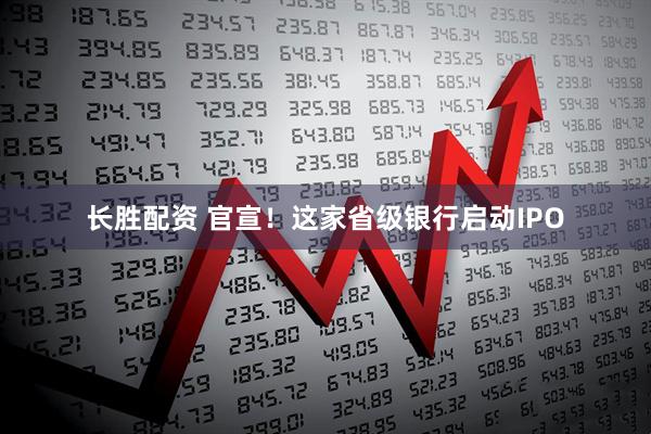 长胜配资 官宣！这家省级银行启动IPO