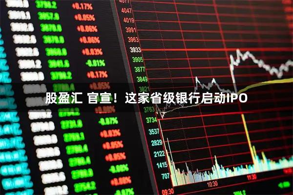 股盈汇 官宣！这家省级银行启动IPO