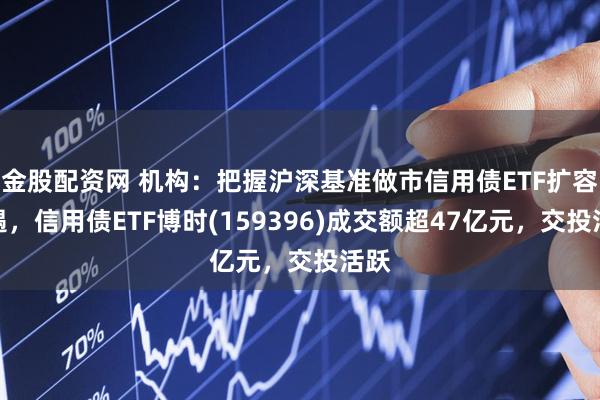 金股配资网 机构：把握沪深基准做市信用债ETF扩容机遇，信用债ETF博时(159396)成交额超47亿元，交投活跃