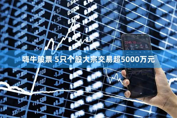 嗨牛股票 5只个股大宗交易超5000万元