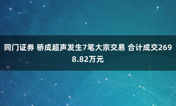 同门证券 骄成超声发生7笔大宗交易 合计成交2698.82万元