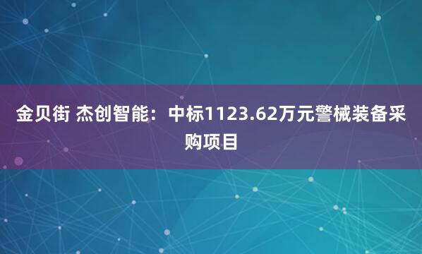 金贝街 杰创智能：中标1123.62万元警械装备采购项目