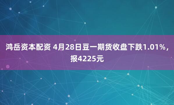 鸿岳资本配资 4月28日豆一期货收盘下跌1.01%，报4225元