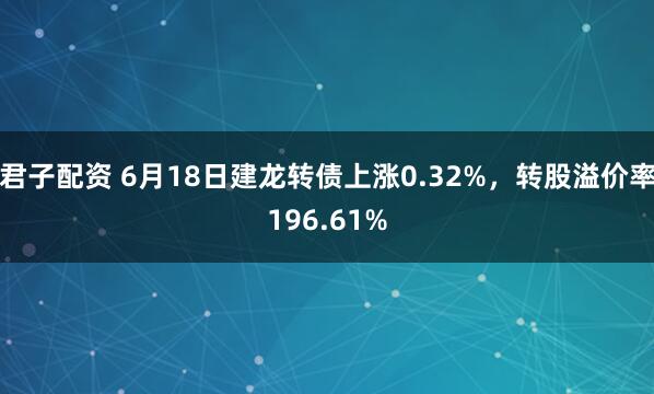 君子配资 6月18日建龙转债上涨0.32%，转股溢价率196.61%