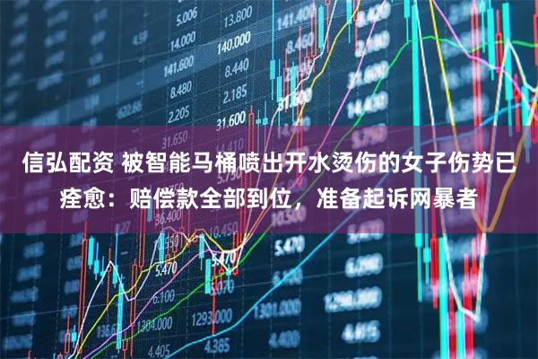 信弘配资 被智能马桶喷出开水烫伤的女子伤势已痊愈：赔偿款全部到位，准备起诉网暴者