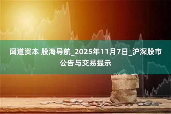 闻道资本 股海导航_2025年11月7日_沪深股市公告与交易提示