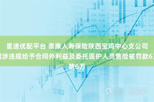 星速优配平台 泰康人寿保险陕西宝鸡中心支公司因涉违规给予合同外利益及委托医护人员售险被罚款6万