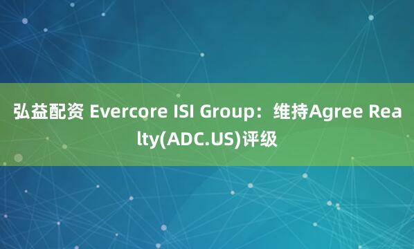 弘益配资 Evercore ISI Group：维持Agree Realty(ADC.US)评级