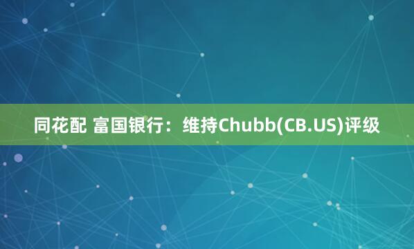 同花配 富国银行：维持Chubb(CB.US)评级