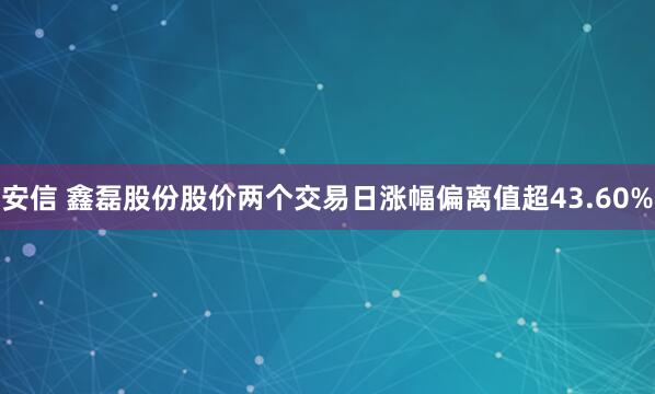 安信 鑫磊股份股价两个交易日涨幅偏离值超43.60%