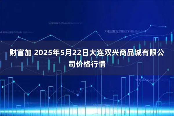 财富加 2025年5月22日大连双兴商品城有限公司价格行情