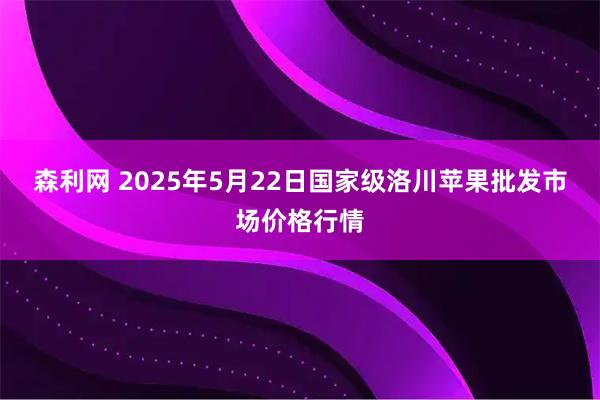 森利网 2025年5月22日国家级洛川苹果批发市场价格行情