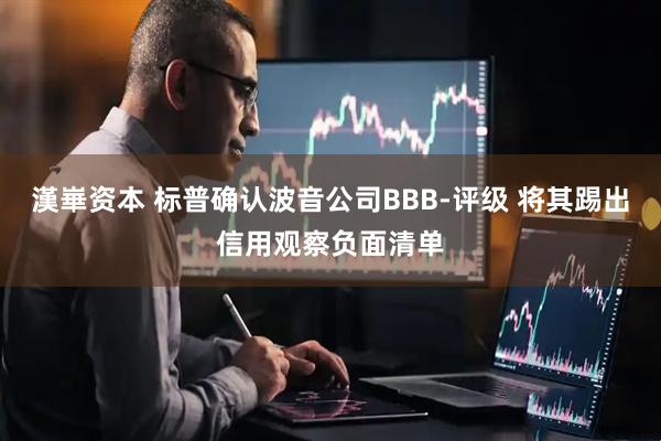 漢崋资本 标普确认波音公司BBB-评级 将其踢出信用观察负面清单