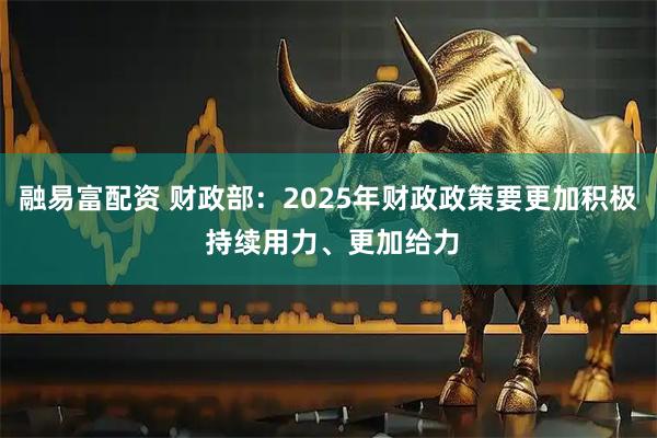 融易富配资 财政部：2025年财政政策要更加积极 持续用力、更加给力