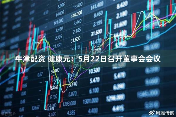 牛津配资 健康元：5月22日召开董事会会议