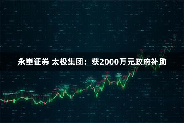 永崋证券 太极集团：获2000万元政府补助