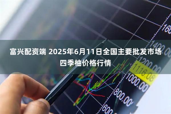 富兴配资端 2025年6月11日全国主要批发市场四季柚价格行情