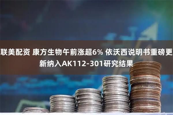 联美配资 康方生物午前涨超6% 依沃西说明书重磅更新纳入AK112-301研究结果