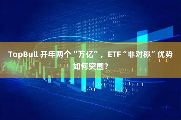 TopBull 开年两个“万亿”，ETF“非对称”优势如何突围？