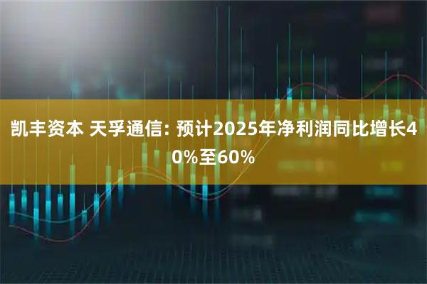 凯丰资本 天孚通信: 预计2025年净利润同比增长40%至60%
