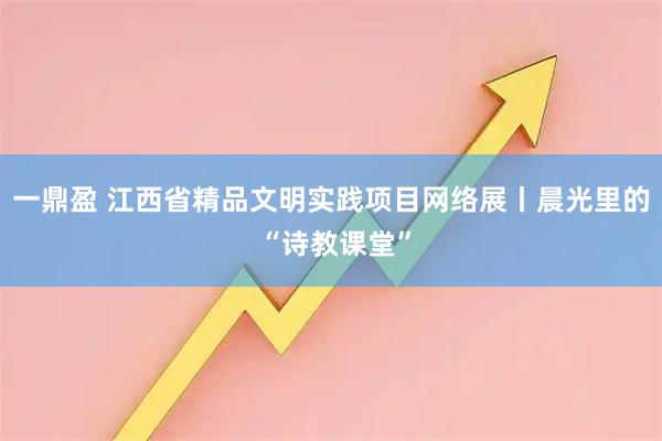 一鼎盈 江西省精品文明实践项目网络展丨晨光里的 “诗教课堂”