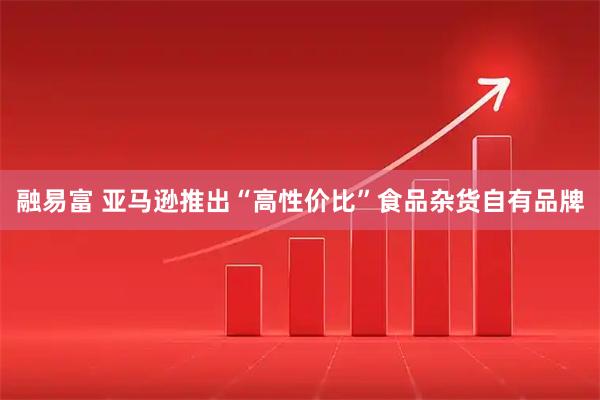 融易富 亚马逊推出“高性价比”食品杂货自有品牌