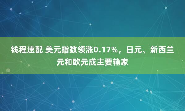 钱程速配 美元指数领涨0.17%，日元、新西兰元和欧元成主要输家