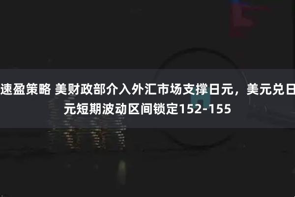 速盈策略 美财政部介入外汇市场支撑日元，美元兑日元短期波动区间锁定152-155
