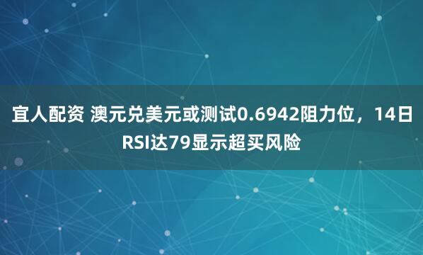 宜人配资 澳元兑美元或测试0.6942阻力位，14日RSI达79显示超买风险