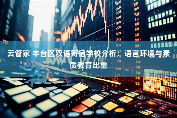 云管家 丰台区双语寄宿学校分析：语言环境与素质教育比重