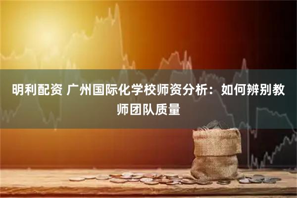 明利配资 广州国际化学校师资分析：如何辨别教师团队质量