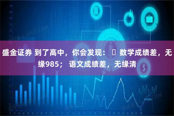 盛金证券 到了高中，你会发现： ​数学成绩差，无缘985； 语文成绩差，无缘清