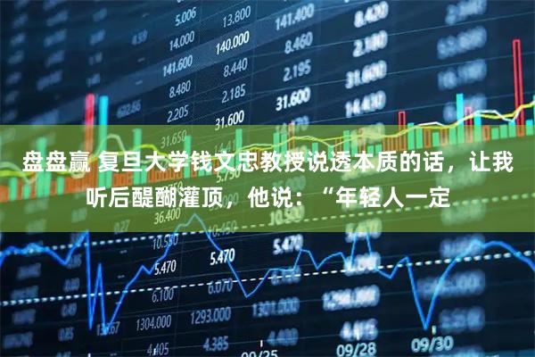 盘盘赢 复旦大学钱文忠教授说透本质的话，让我听后醍醐灌顶，他说：“年轻人一定