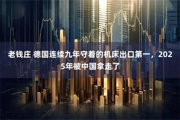 老钱庄 德国连续九年守着的机床出口第一，2025年被中国拿走了