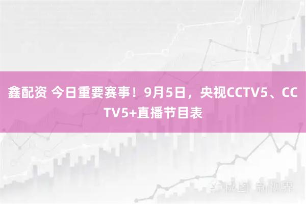 鑫配资 今日重要赛事！9月5日，央视CCTV5、CCTV5+直播节目表